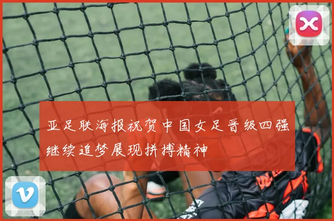 亚足联海报祝贺中国女足晋级四强继续追梦展现拼搏精神