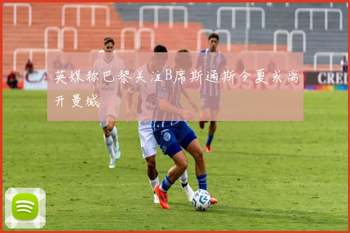 英媒称巴黎关注B席斯通斯今夏或离开曼城