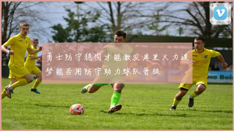 勇士防守稳固才能激发库里火力追梦能否用防守助力球队晋级
