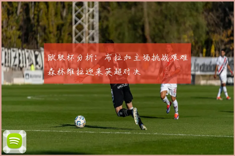 欧联杯分析：布拉加主场挑战艰难森林维拉迎来英超对决