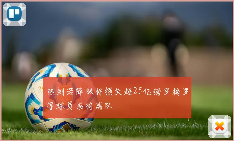 热刺若降级将损失超25亿镑罗梅罗等球员或将离队