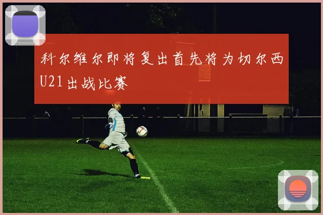 科尔维尔即将复出首先将为切尔西U21出战比赛