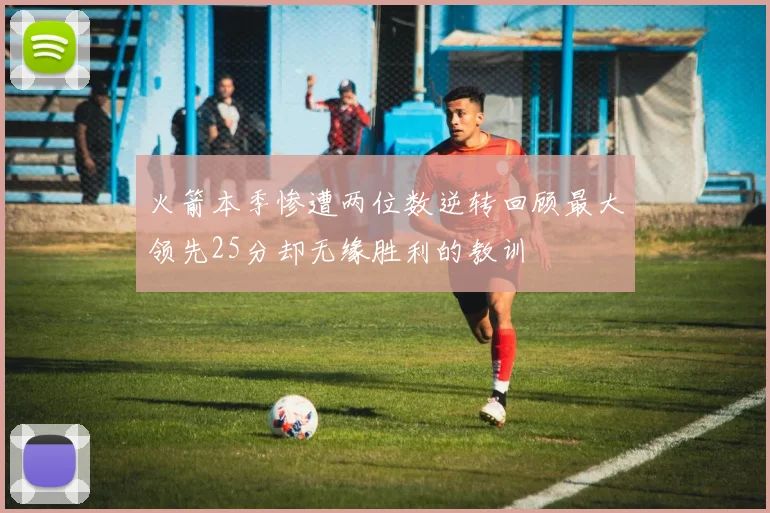 火箭本季惨遭两位数逆转回顾最大领先25分却无缘胜利的教训
