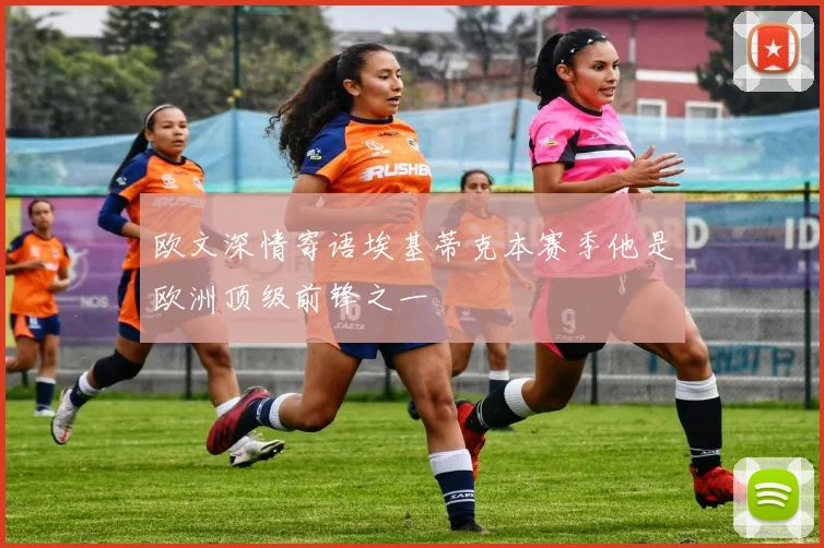 欧文深情寄语埃基蒂克本赛季他是欧洲顶级前锋之一