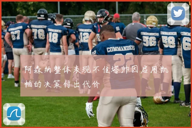 阿森纳整体表现不佳塔帅因启用凯帕的决策付出代价