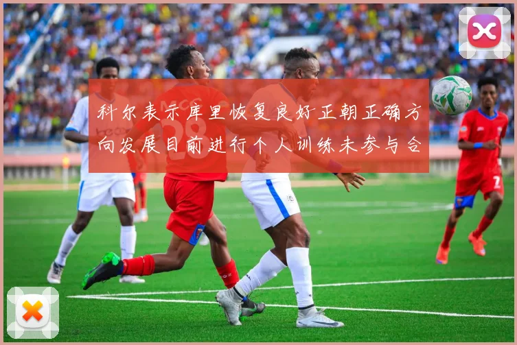 科尔表示库里恢复良好正朝正确方向发展目前进行个人训练未参与合练