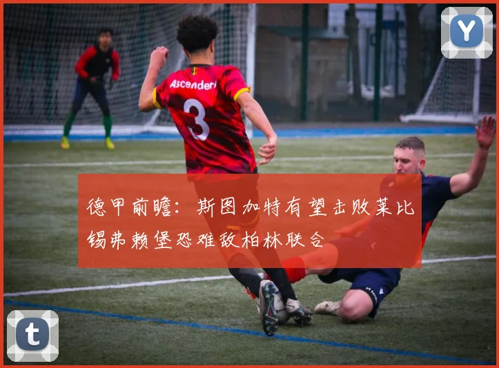 德甲前瞻：斯图加特有望击败莱比锡弗赖堡恐难敌柏林联合