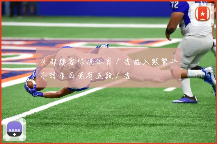 头部播客绿说体育广告插入频繁半小时节目竟有五段广告