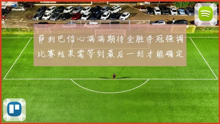 萨利巴信心满满期待全胜夺冠强调比赛结果需等到最后一刻才能确定