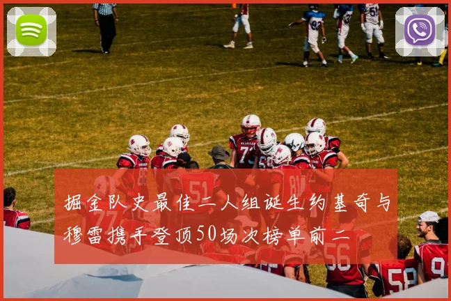 掘金队史最佳二人组诞生约基奇与穆雷携手登顶50场次榜单前二