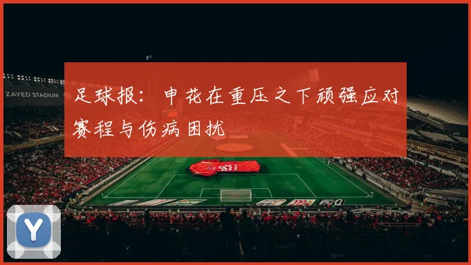 足球报：申花在重压之下顽强应对赛程与伤病困扰
