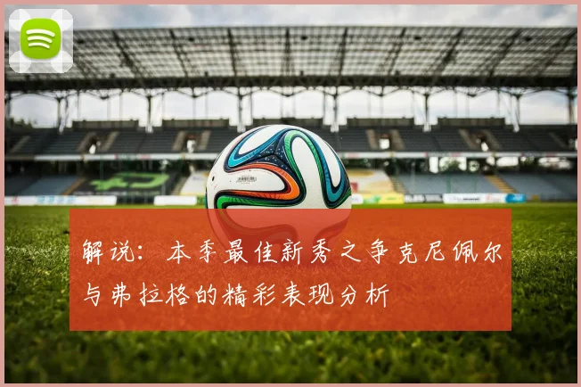解说：本季最佳新秀之争克尼佩尔与弗拉格的精彩表现分析