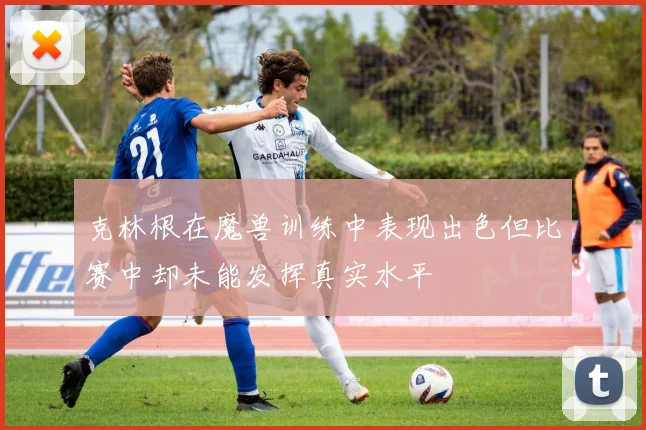 克林根在魔兽训练中表现出色但比赛中却未能发挥真实水平