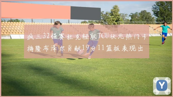 疯三32强赛杜克轻取TCU状元热门卡梅隆布泽尔贡献19分11篮板表现出色