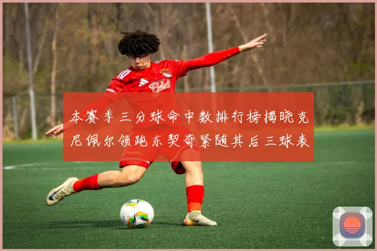 本赛季三分球命中数排行榜揭晓克尼佩尔领跑东契奇紧随其后三球表现不俗