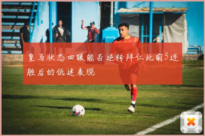 皇马状态回暖能否逆转拜仁此前5连胜后的低迷表现