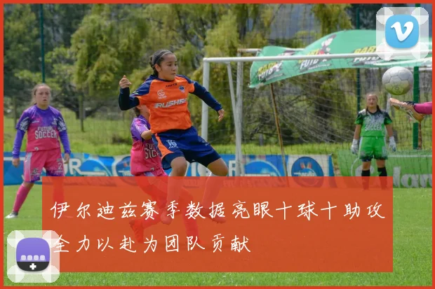 伊尔迪兹赛季数据亮眼十球十助攻全力以赴为团队贡献
