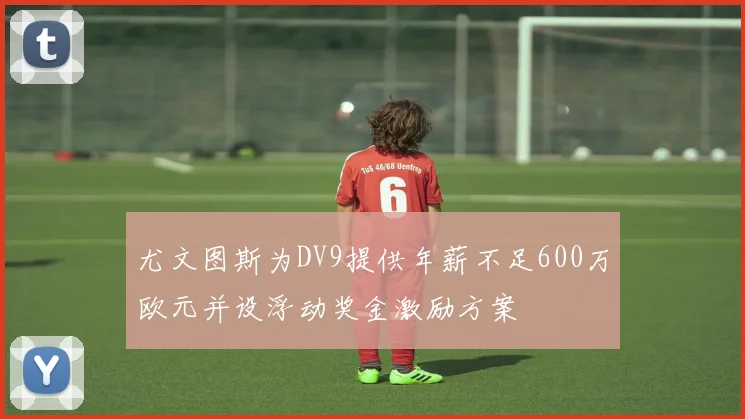 尤文图斯为DV9提供年薪不足600万欧元并设浮动奖金激励方案