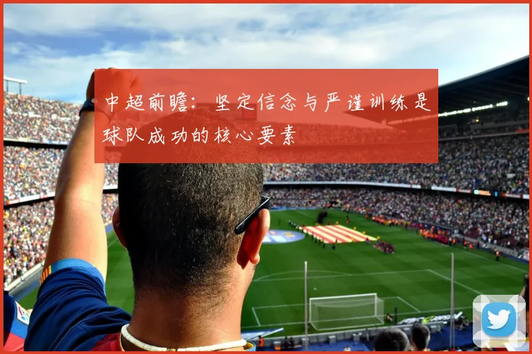 中超前瞻：坚定信念与严谨训练是球队成功的核心要素