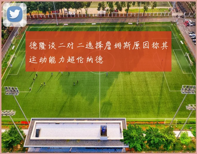 德隆谈二对二选择詹姆斯原因称其运动能力超伦纳德