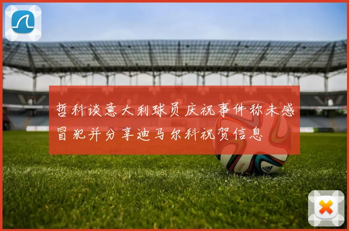 哲科谈意大利球员庆祝事件称未感冒犯并分享迪马尔科祝贺信息
