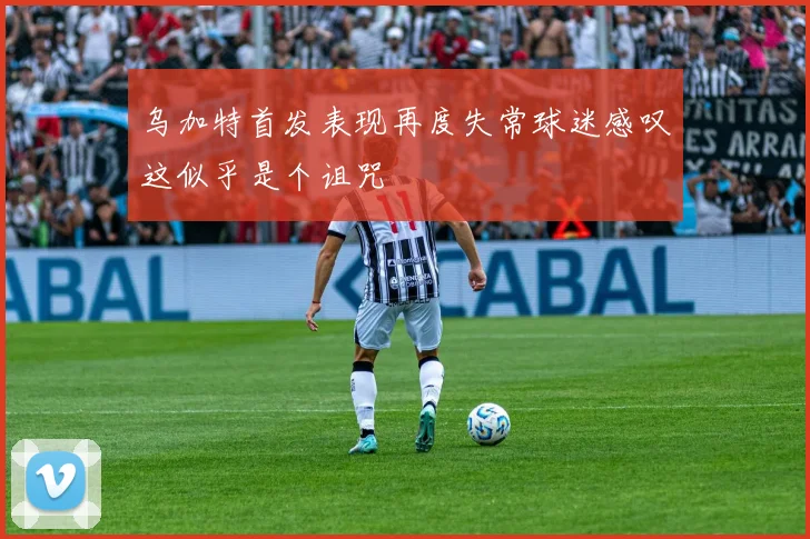 乌加特首发表现再度失常球迷感叹这似乎是个诅咒